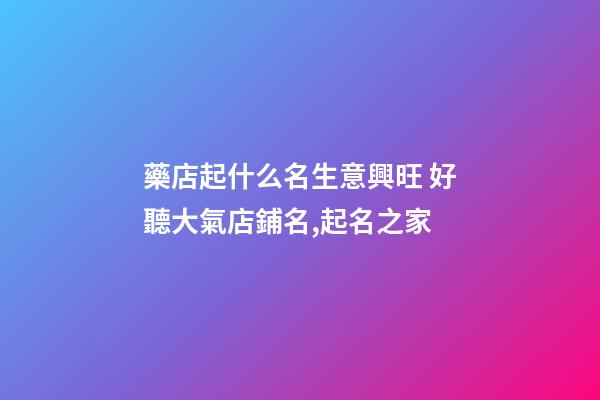 藥店起什么名生意興旺 好聽大氣店鋪名,起名之家-第1張-店鋪起名-玄機派